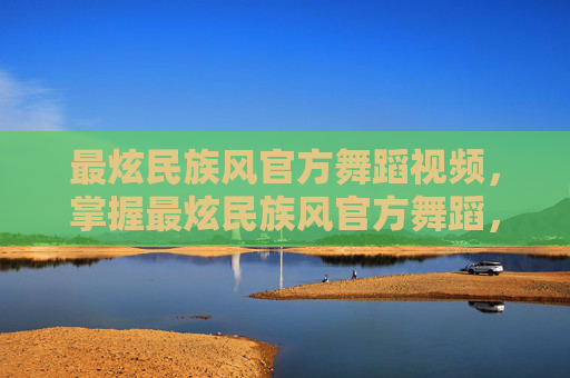 最炫民族风官方舞蹈视频，掌握最炫民族风官方舞蹈，让你成为舞林高手！