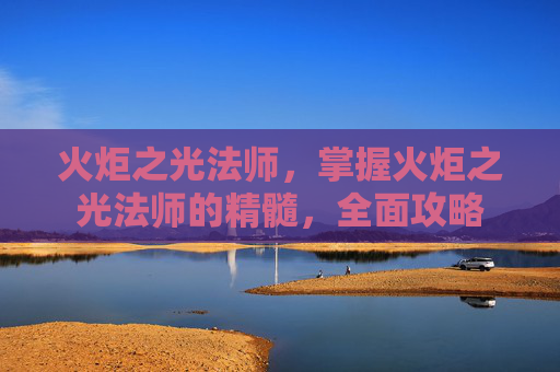 火炬之光法师,掌握火炬之光法师的精髓,全面攻略 火炬之光法师,掌握火炬之光法师的精髓,全面攻略