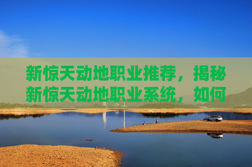 新惊天动地职业推荐，揭秘新惊天动地职业系统，如何成为游戏中的顶尖玩家