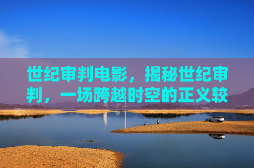 世纪审判电影,揭秘世纪审判,一场跨越时空的正义较量 世纪审判电影,揭秘世纪审判,一场跨越时空的正义较量