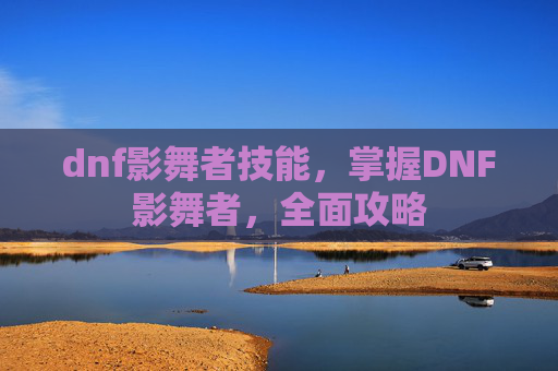 dnf影舞者技能，掌握DNF影舞者，全面攻略