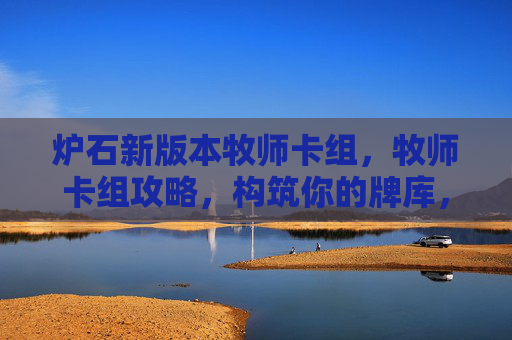炉石新版本牧师卡组,牧师卡组攻略,构筑你的牌库,掌握胜利之道 炉石新版本牧师卡组,牧师卡组攻略,构筑你的牌库,掌握胜利之道
