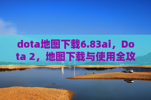 dota地图下载6.83ai,Dota 2,地图下载与使用全攻略 dota地图下载6.83ai,Dota 2,地图下载与使用全攻略