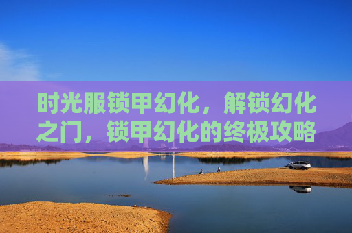 时光服锁甲幻化,解锁幻化之门,锁甲幻化的终极攻略 时光服锁甲幻化,解锁幻化之门,锁甲幻化的终极攻略