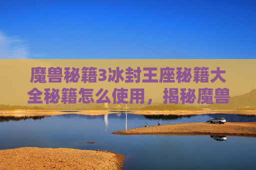 魔兽秘籍3冰封王座秘籍大全秘籍怎么使用，揭秘魔兽世界中那些不为人知的密道与隐藏任务