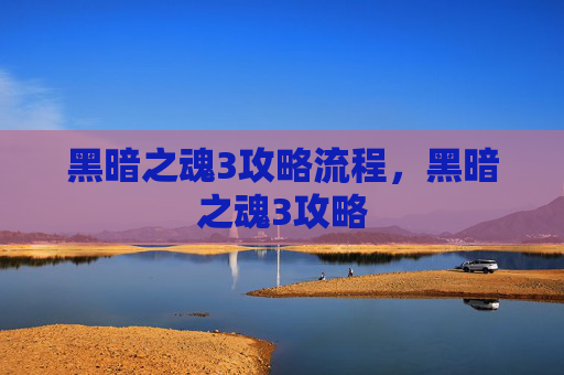 黑暗之魂3攻略流程，黑暗之魂3攻略