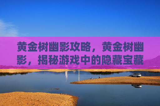 黄金树幽影攻略,黄金树幽影,揭秘游戏中的隐藏宝藏 黄金树幽影攻略,黄金树幽影,揭秘游戏中的隐藏宝藏