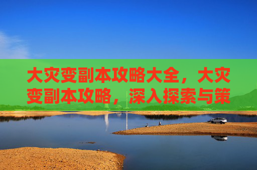大灾变副本攻略大全,大灾变副本攻略,深入探索与策略指南 大灾变副本攻略大全,大灾变副本攻略,深入探索与策略指南