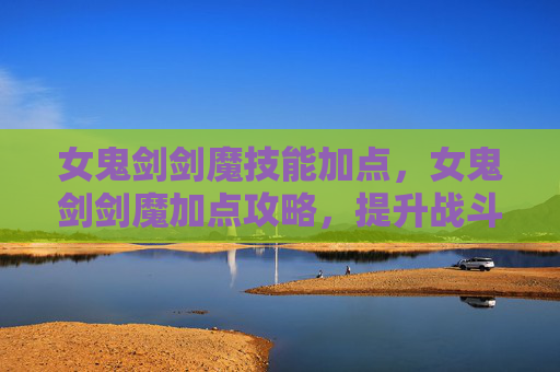 女鬼剑剑魔技能加点，女鬼剑剑魔加点攻略，提升战斗力的秘诀