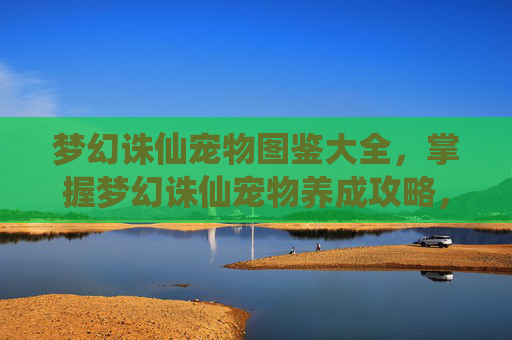 梦幻诛仙宠物图鉴大全,掌握梦幻诛仙宠物养成攻略,让你的仙侣伙伴更加强大 梦幻诛仙宠物图鉴大全,掌握梦幻诛仙宠物养成攻略,让你的仙侣伙伴更加强大