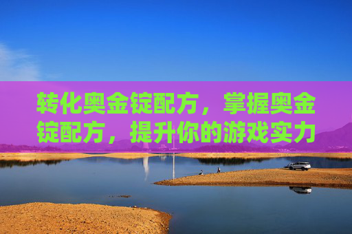 转化奥金锭配方,掌握奥金锭配方,提升你的游戏实力! 转化奥金锭配方,掌握奥金锭配方,提升你的游戏实力!
