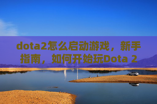dota2怎么启动游戏，新手指南，如何开始玩Dota 2