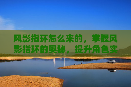 风影指环怎么来的,掌握风影指环的奥秘,提升角色实力的关键装备 风影指环怎么来的,掌握风影指环的奥秘,提升角色实力的关键装备