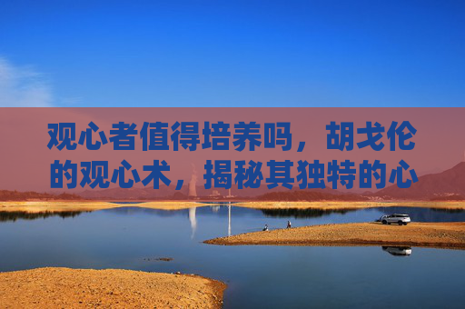 观心者值得培养吗,胡戈伦的观心术,揭秘其独特的心灵洞察能力 观心者值得培养吗,胡戈伦的观心术,揭秘其独特的心灵洞察能力
