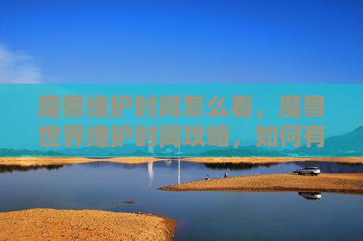 魔兽维护时间怎么看,魔兽世界维护时间攻略,如何有效规划你的游戏时间 魔兽维护时间怎么看,魔兽世界维护时间攻略,如何有效规划你的游戏时间