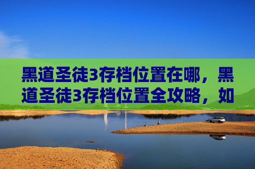 黑道圣徒3存档位置在哪,黑道圣徒3存档位置全攻略,如何高效管理你的游戏进度 黑道圣徒3存档位置在哪,黑道圣徒3存档位置全攻略,如何高效管理你的游戏进度