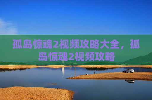 孤岛惊魂2视频攻略大全,孤岛惊魂2视频攻略 孤岛惊魂2视频攻略大全,孤岛惊魂2视频攻略