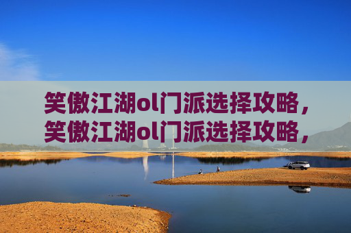 笑傲江湖ol门派选择攻略，笑傲江湖ol门派选择攻略，如何挑选最适合你的职业？
