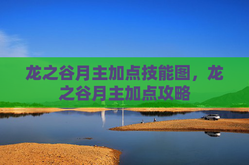 龙之谷月主加点技能图,龙之谷月主加点攻略 龙之谷月主加点技能图,龙之谷月主加点攻略