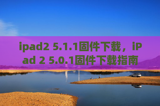 ipad2 5.1.1固件下载,iPad 2 5.0.1固件下载指南 ipad2 5.1.1固件下载,iPad 2 5.0.1固件下载指南