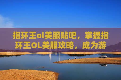 指环王ol美服贴吧，掌握指环王OL美服攻略，成为游戏高手