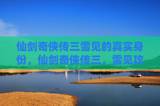 仙剑奇侠传三雪见的真实身份,仙剑奇侠传三,雪见攻略全解析 仙剑奇侠传三雪见的真实身份,仙剑奇侠传三,雪见攻略全解析