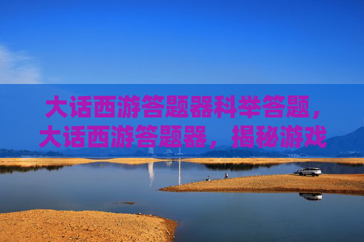 大话西游答题器科举答题，大话西游答题器，揭秘游戏中的隐藏技巧与策略