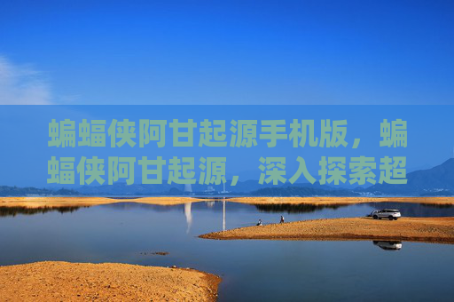 蝙蝠侠阿甘起源手机版,蝙蝠侠阿甘起源,深入探索超级英雄的诞生之路 蝙蝠侠阿甘起源手机版,蝙蝠侠阿甘起源,深入探索超级英雄的诞生之路