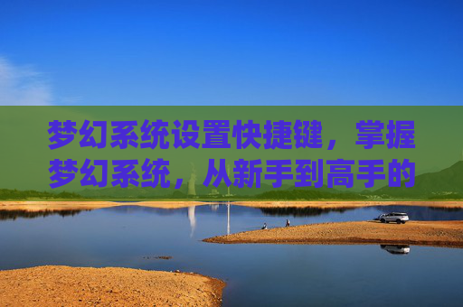 梦幻系统设置快捷键,掌握梦幻系统,从新手到高手的全方位攻略 梦幻系统设置快捷键,掌握梦幻系统,从新手到高手的全方位攻略