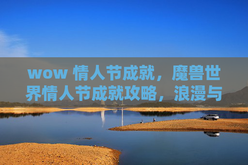 wow 情人节成就,魔兽世界情人节成就攻略,浪漫与冒险的完美结合 wow 情人节成就,魔兽世界情人节成就攻略,浪漫与冒险的完美结合