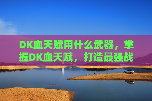 DK血天赋用什么武器,掌握DK血天赋,打造最强战斗核心 DK血天赋用什么武器,掌握DK血天赋,打造最强战斗核心