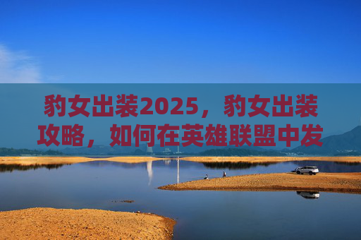 豹女出装2025，豹女出装攻略，如何在英雄联盟中发挥豹女的潜力