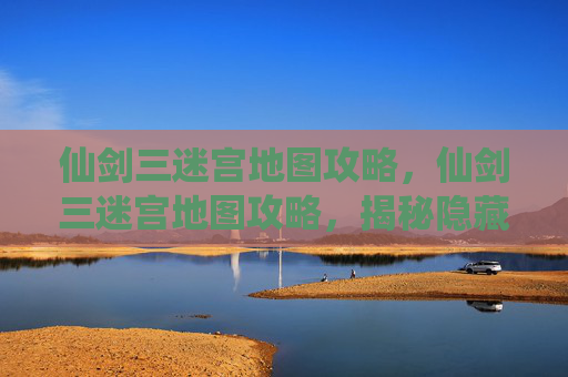 仙剑三迷宫地图攻略，仙剑三迷宫地图攻略，揭秘隐藏的秘密通道