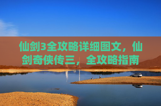 仙剑3全攻略详细图文,仙剑奇侠传三,全攻略指南 仙剑3全攻略详细图文,仙剑奇侠传三,全攻略指南