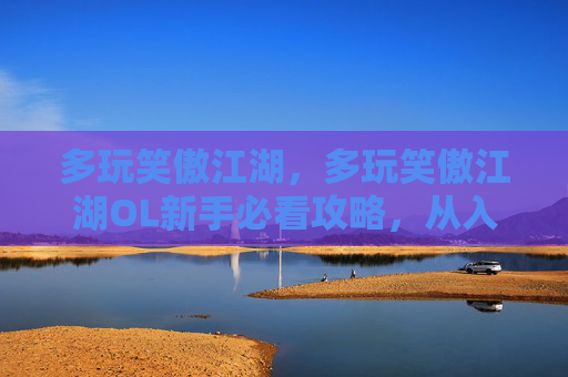 多玩笑傲江湖，多玩笑傲江湖OL新手必看攻略，从入门到精通
