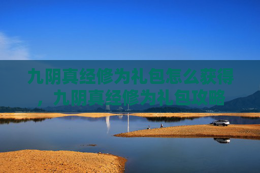 九阴真经修为礼包怎么获得,九阴真经修为礼包攻略 九阴真经修为礼包怎么获得,九阴真经修为礼包攻略