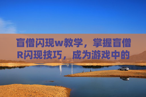盲僧闪现w教学,掌握盲僧R闪现技巧,成为游戏中的闪电侠! 盲僧闪现w教学,掌握盲僧R闪现技巧,成为游戏中的闪电侠!