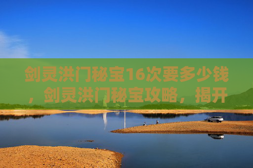 剑灵洪门秘宝16次要多少钱,剑灵洪门秘宝攻略,揭开隐藏的宝藏 剑灵洪门秘宝16次要多少钱,剑灵洪门秘宝攻略,揭开隐藏的宝藏