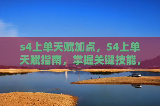 s4上单天赋加点,S4上单天赋指南,掌握关键技能,成为团队核心力量 s4上单天赋加点,S4上单天赋指南,掌握关键技能,成为团队核心力量
