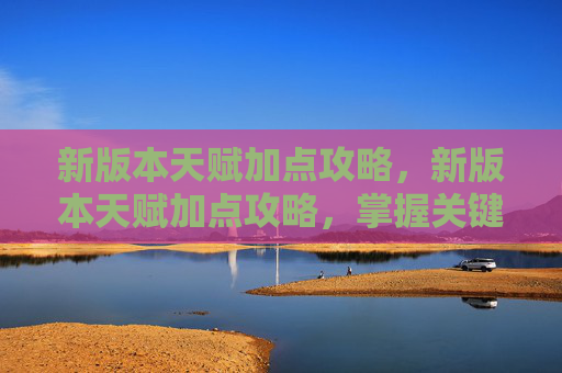 新版本天赋加点攻略,新版本天赋加点攻略,掌握关键技能,提升战斗效率 新版本天赋加点攻略,新版本天赋加点攻略,掌握关键技能,提升战斗效率