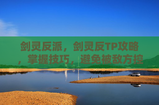 剑灵反派,剑灵反TP攻略,掌握技巧,避免被敌方控制 剑灵反派,剑灵反TP攻略,掌握技巧,避免被敌方控制