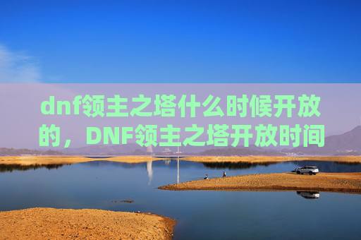 dnf领主之塔什么时候开放的,DNF领主之塔开放时间攻略 dnf领主之塔什么时候开放的,DNF领主之塔开放时间攻略