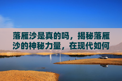 落雁沙是真的吗,揭秘落雁沙的神秘力量,在现代如何解开千年之谜? 落雁沙是真的吗,揭秘落雁沙的神秘力量,在现代如何解开千年之谜?