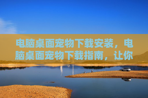 电脑桌面宠物下载安装,电脑桌面宠物下载指南,让你的电脑桌面焕发生机 电脑桌面宠物下载安装,电脑桌面宠物下载指南,让你的电脑桌面焕发生机
