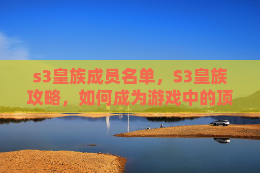 s3皇族成员名单,S3皇族攻略,如何成为游戏中的顶尖玩家? s3皇族成员名单,S3皇族攻略,如何成为游戏中的顶尖玩家?