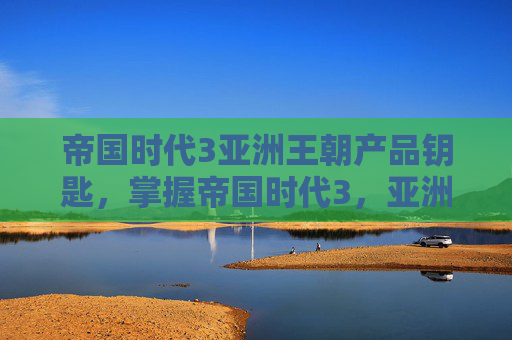 帝国时代3亚洲王朝产品钥匙,掌握帝国时代3,亚洲王朝的终极攻略,征服亚洲! 帝国时代3亚洲王朝产品钥匙,掌握帝国时代3,亚洲王朝的终极攻略,征服亚洲!