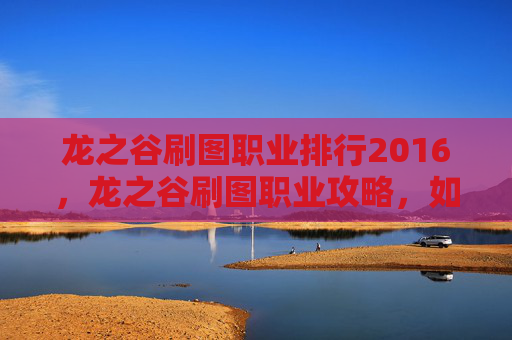 龙之谷刷图职业排行2016,龙之谷刷图职业攻略,如何选择最适合你的职业? 龙之谷刷图职业排行2016,龙之谷刷图职业攻略,如何选择最适合你的职业?