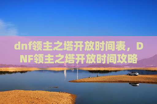 dnf领主之塔开放时间表,DNF领主之塔开放时间攻略 dnf领主之塔开放时间表,DNF领主之塔开放时间攻略