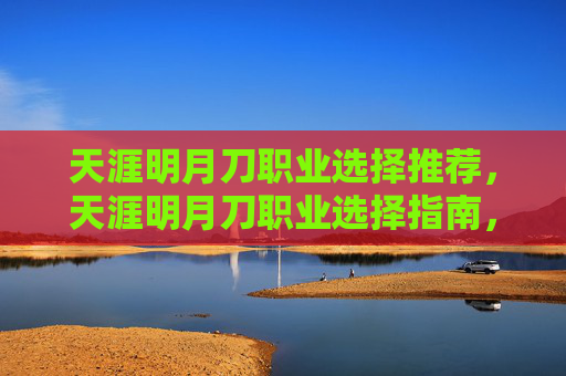 天涯明月刀职业选择推荐，天涯明月刀职业选择指南，探索你的游戏之路