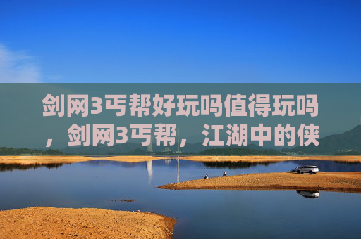 剑网3丐帮好玩吗值得玩吗,剑网3丐帮,江湖中的侠义与自由 剑网3丐帮好玩吗值得玩吗,剑网3丐帮,江湖中的侠义与自由